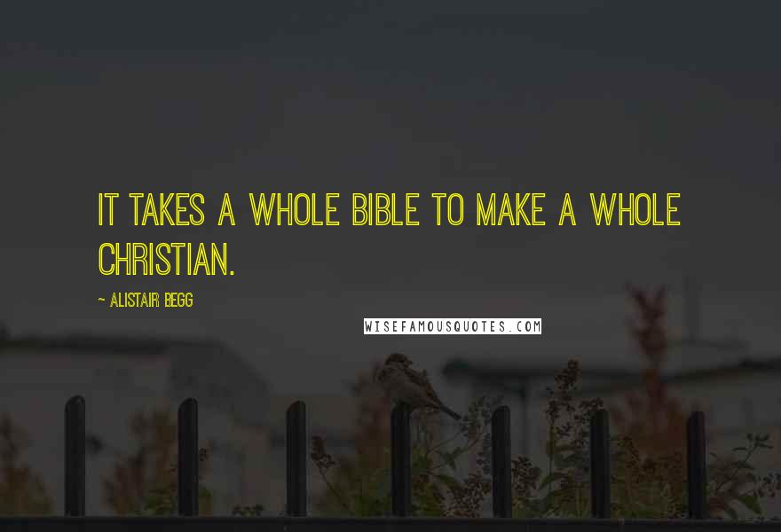 Alistair Begg Quotes: It takes a whole Bible to make a whole Christian.