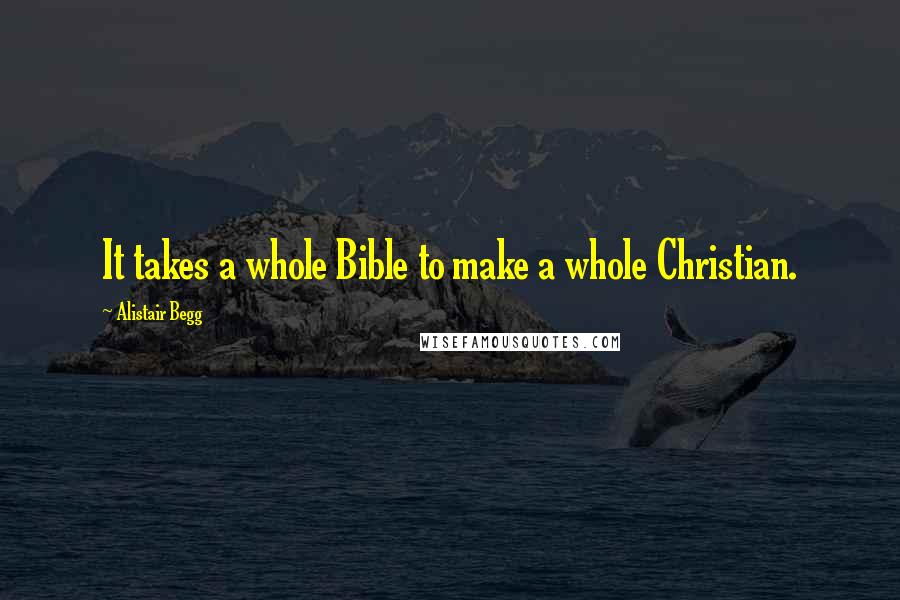 Alistair Begg Quotes: It takes a whole Bible to make a whole Christian.