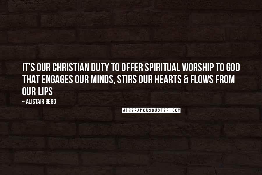 Alistair Begg Quotes: It's our Christian duty to offer spiritual worship to God that engages our minds, stirs our hearts & flows from our lips