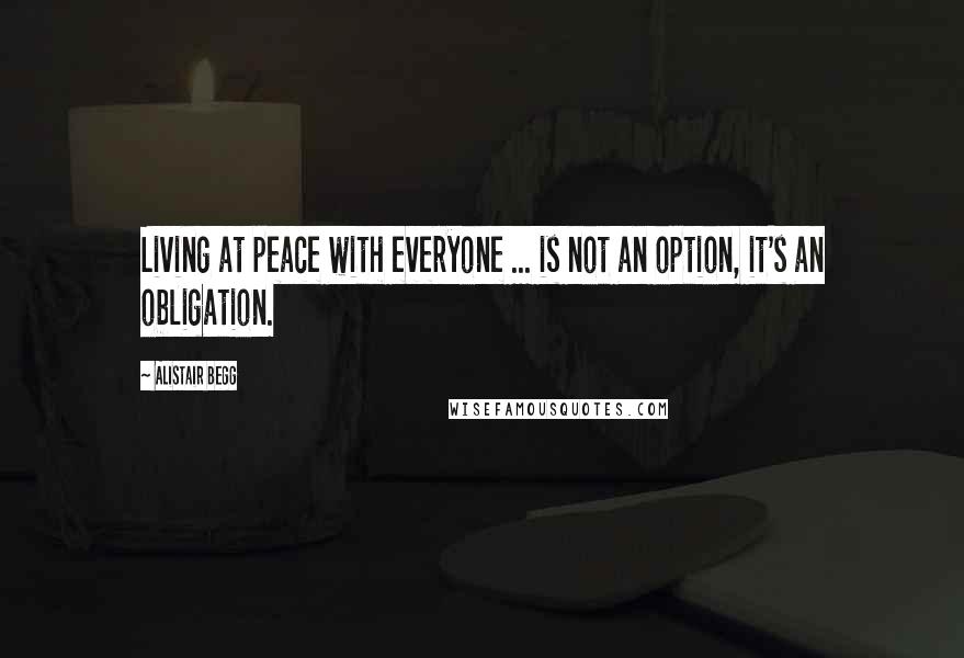 Alistair Begg Quotes: Living at peace with everyone ... is not an option, it's an obligation.