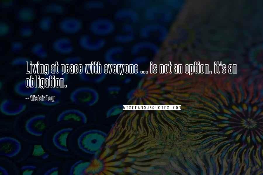 Alistair Begg Quotes: Living at peace with everyone ... is not an option, it's an obligation.