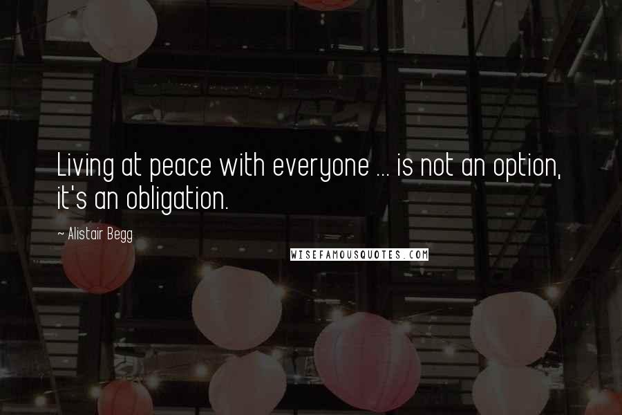 Alistair Begg Quotes: Living at peace with everyone ... is not an option, it's an obligation.