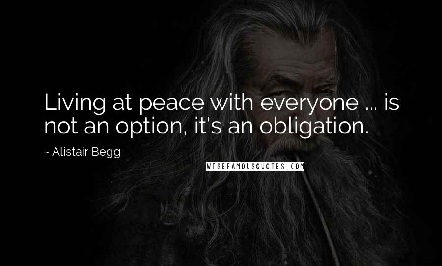 Alistair Begg Quotes: Living at peace with everyone ... is not an option, it's an obligation.