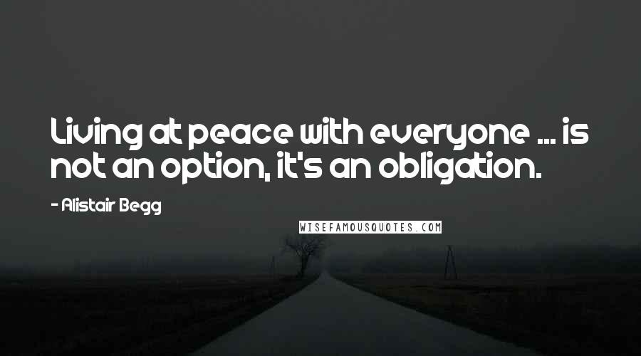 Alistair Begg Quotes: Living at peace with everyone ... is not an option, it's an obligation.