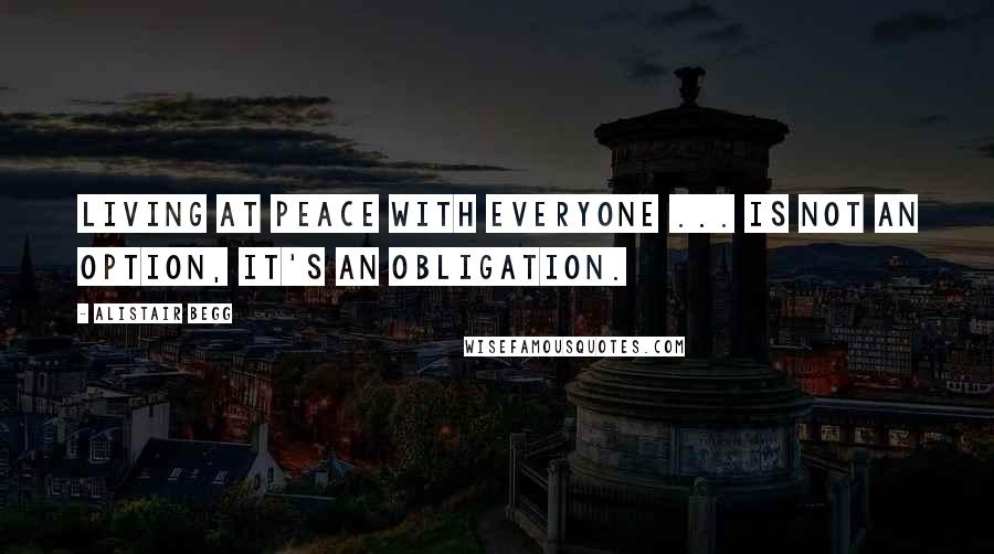 Alistair Begg Quotes: Living at peace with everyone ... is not an option, it's an obligation.