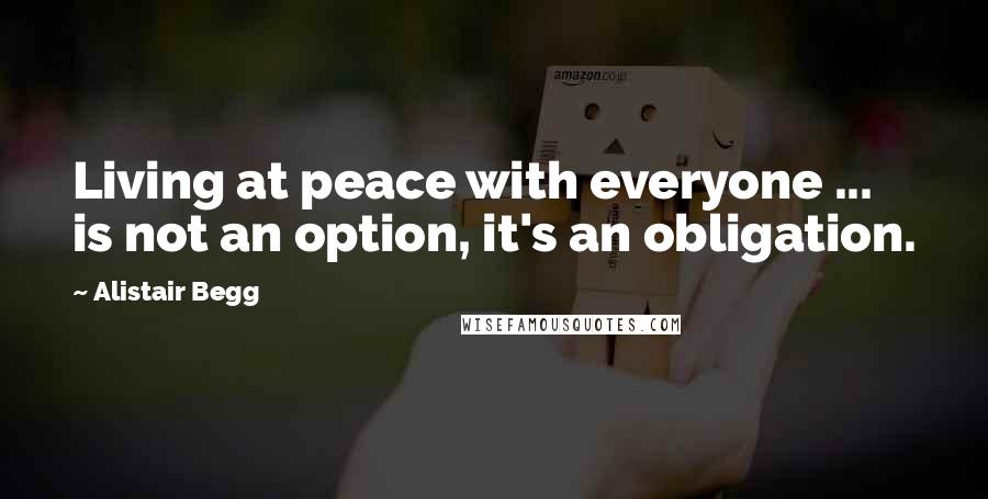Alistair Begg Quotes: Living at peace with everyone ... is not an option, it's an obligation.