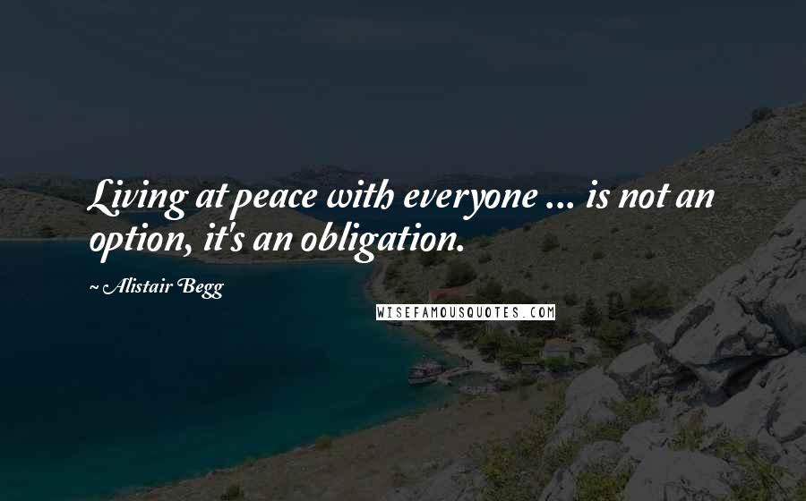 Alistair Begg Quotes: Living at peace with everyone ... is not an option, it's an obligation.