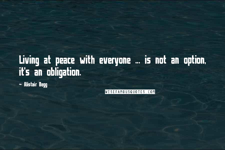 Alistair Begg Quotes: Living at peace with everyone ... is not an option, it's an obligation.