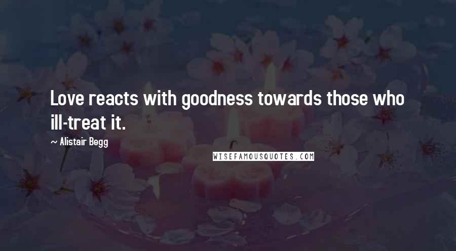 Alistair Begg Quotes: Love reacts with goodness towards those who ill-treat it.