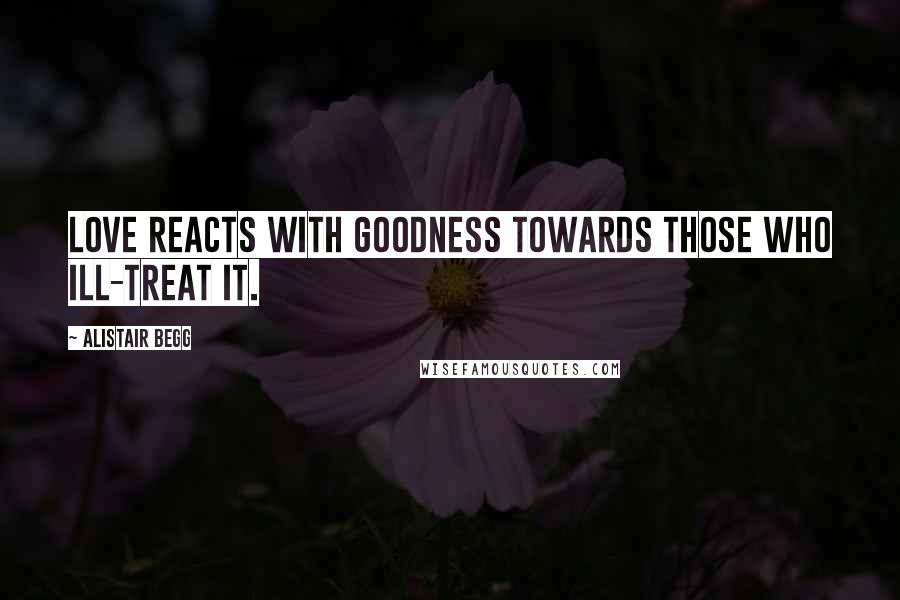 Alistair Begg Quotes: Love reacts with goodness towards those who ill-treat it.