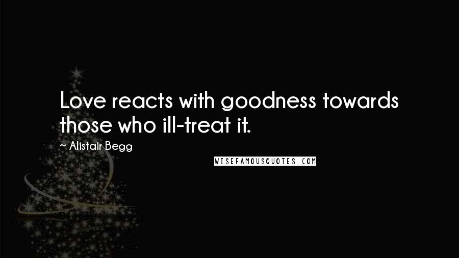 Alistair Begg Quotes: Love reacts with goodness towards those who ill-treat it.