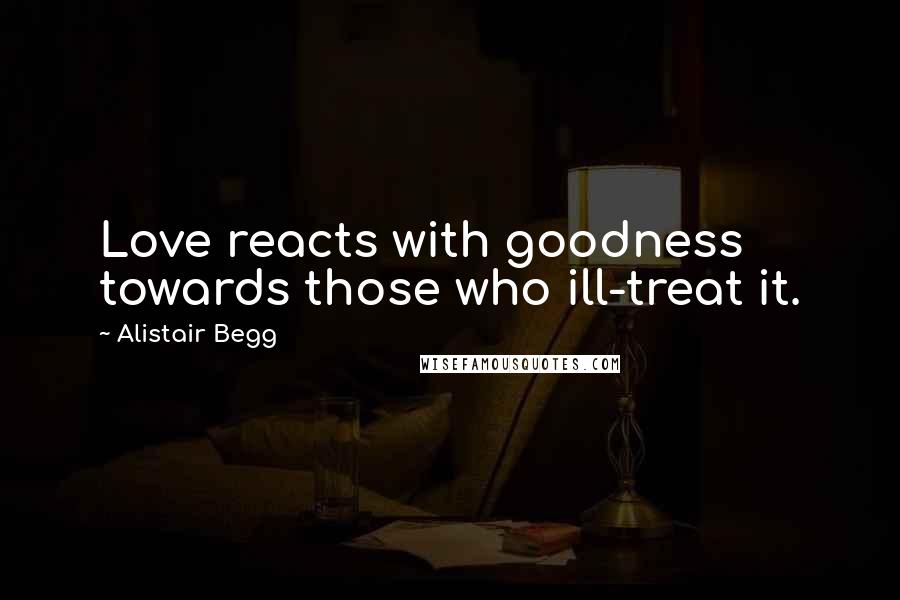 Alistair Begg Quotes: Love reacts with goodness towards those who ill-treat it.