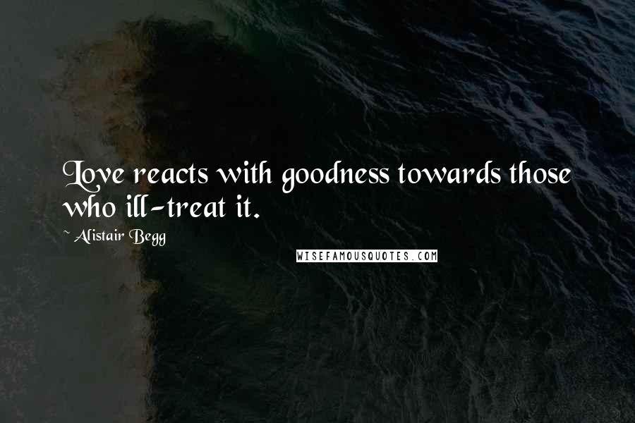 Alistair Begg Quotes: Love reacts with goodness towards those who ill-treat it.