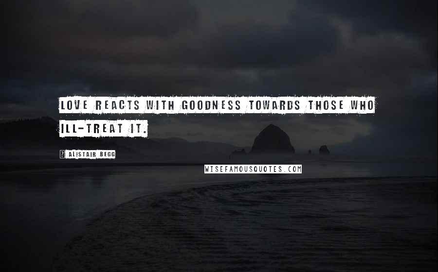 Alistair Begg Quotes: Love reacts with goodness towards those who ill-treat it.