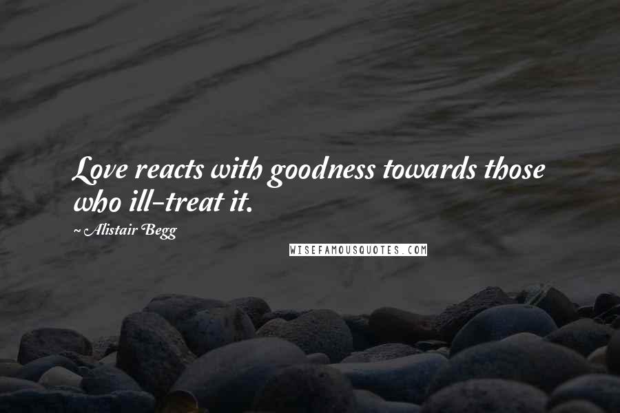 Alistair Begg Quotes: Love reacts with goodness towards those who ill-treat it.