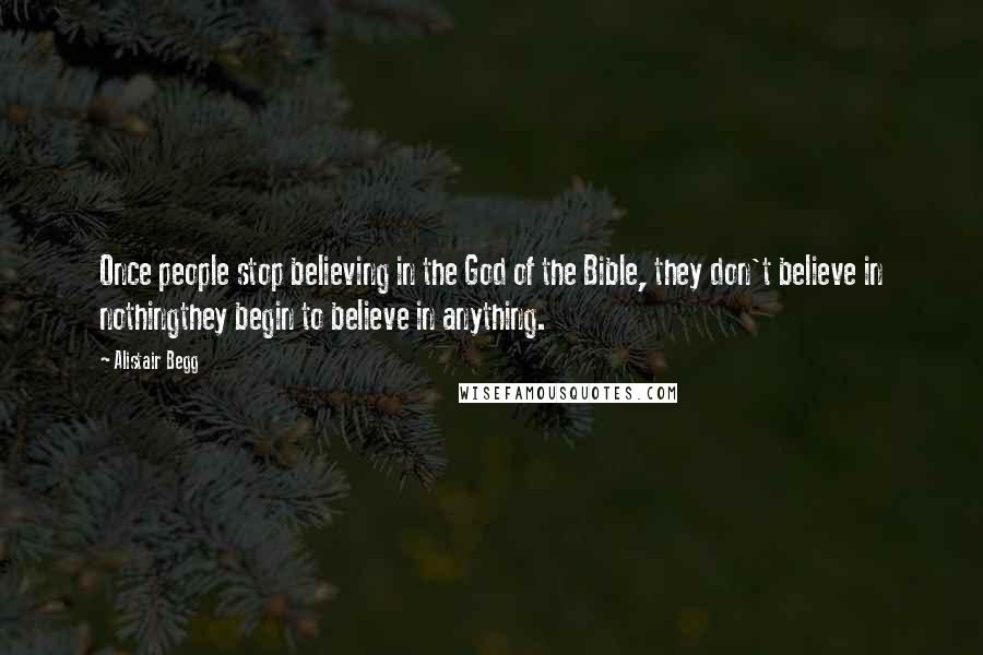 Alistair Begg Quotes: Once people stop believing in the God of the Bible, they don't believe in nothingthey begin to believe in anything.