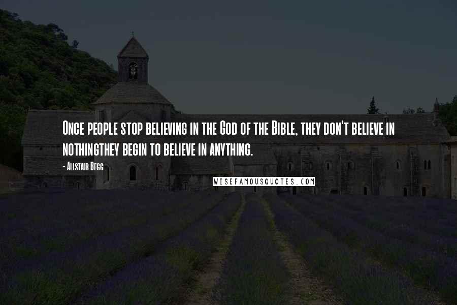 Alistair Begg Quotes: Once people stop believing in the God of the Bible, they don't believe in nothingthey begin to believe in anything.