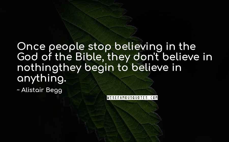 Alistair Begg Quotes: Once people stop believing in the God of the Bible, they don't believe in nothingthey begin to believe in anything.