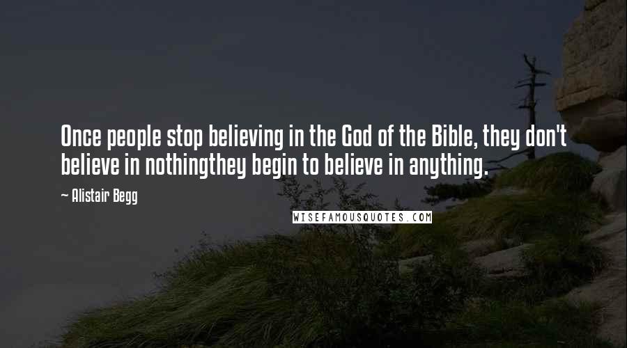 Alistair Begg Quotes: Once people stop believing in the God of the Bible, they don't believe in nothingthey begin to believe in anything.