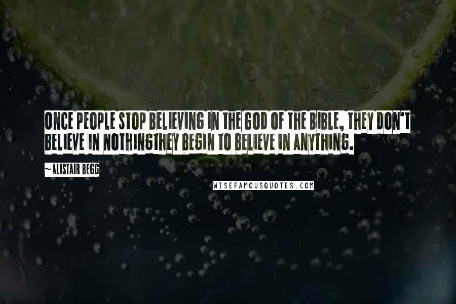 Alistair Begg Quotes: Once people stop believing in the God of the Bible, they don't believe in nothingthey begin to believe in anything.