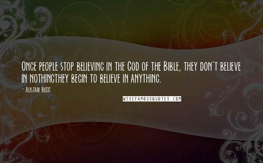 Alistair Begg Quotes: Once people stop believing in the God of the Bible, they don't believe in nothingthey begin to believe in anything.