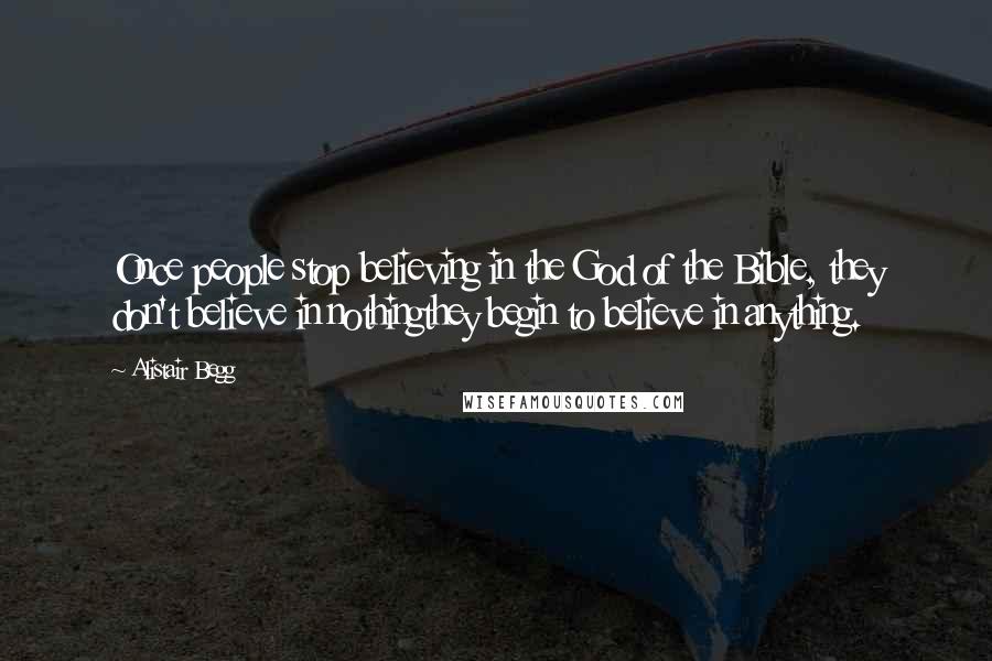 Alistair Begg Quotes: Once people stop believing in the God of the Bible, they don't believe in nothingthey begin to believe in anything.