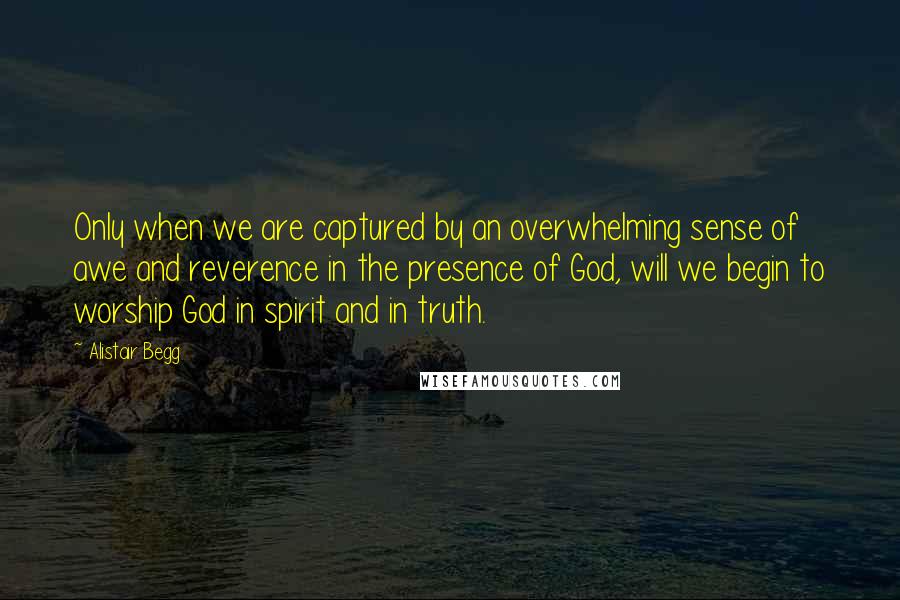 Alistair Begg Quotes: Only when we are captured by an overwhelming sense of awe and reverence in the presence of God, will we begin to worship God in spirit and in truth.