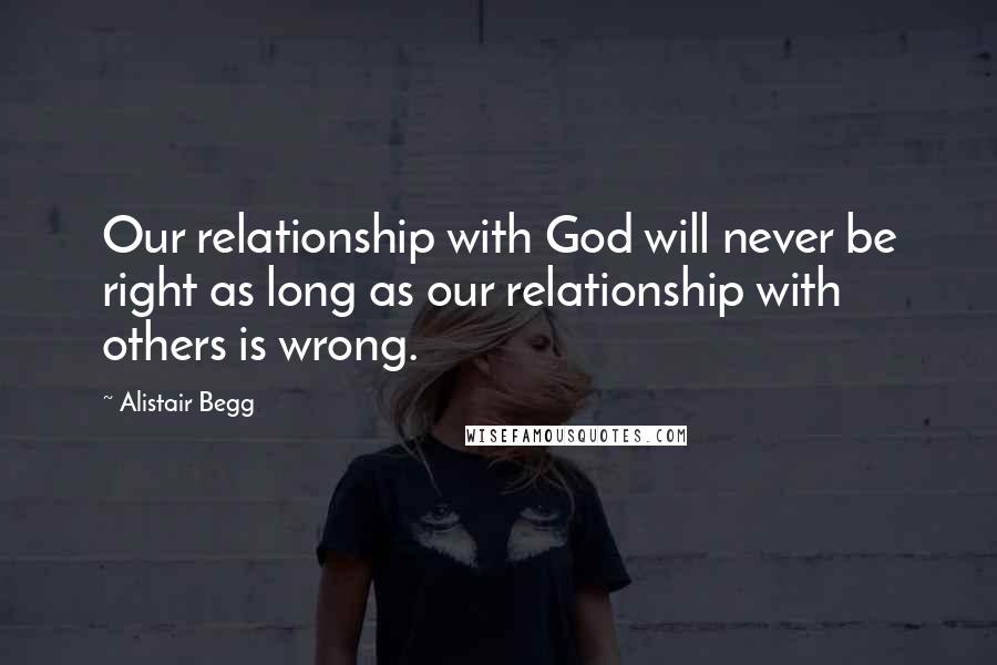 Alistair Begg Quotes: Our relationship with God will never be right as long as our relationship with others is wrong.