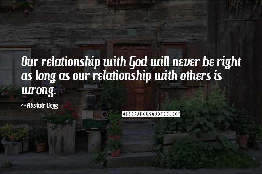 Alistair Begg Quotes: Our relationship with God will never be right as long as our relationship with others is wrong.