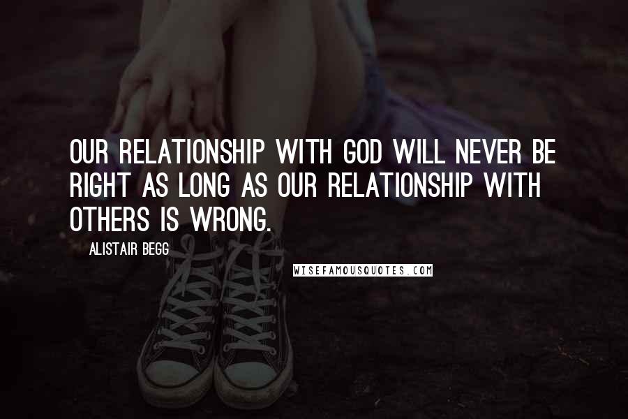 Alistair Begg Quotes: Our relationship with God will never be right as long as our relationship with others is wrong.