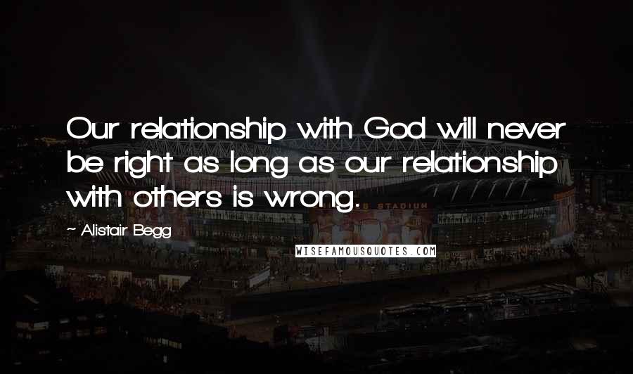 Alistair Begg Quotes: Our relationship with God will never be right as long as our relationship with others is wrong.