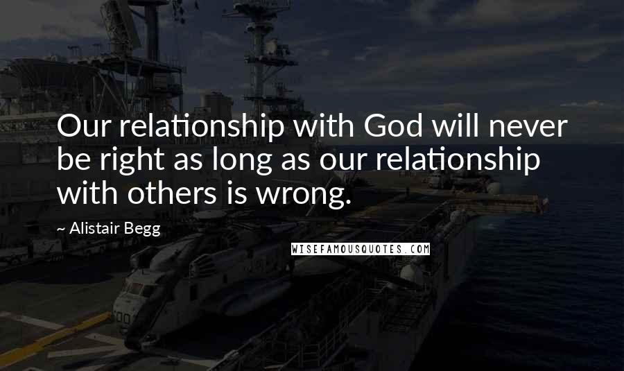 Alistair Begg Quotes: Our relationship with God will never be right as long as our relationship with others is wrong.