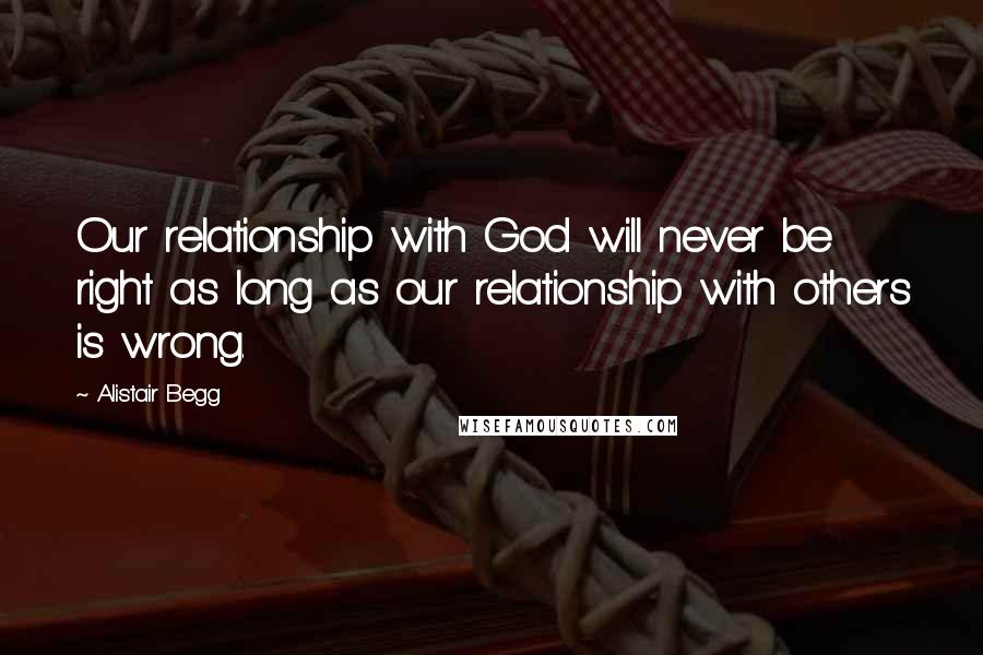 Alistair Begg Quotes: Our relationship with God will never be right as long as our relationship with others is wrong.