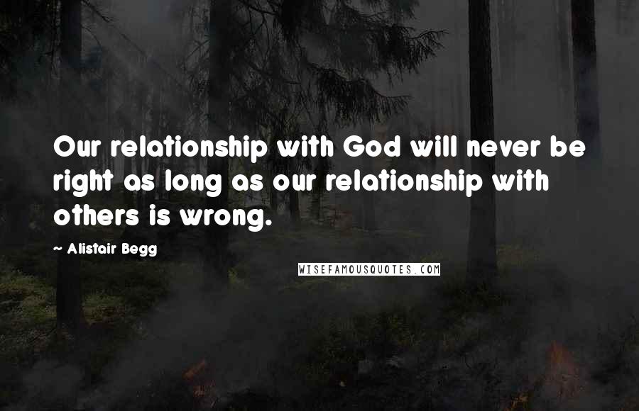 Alistair Begg Quotes: Our relationship with God will never be right as long as our relationship with others is wrong.