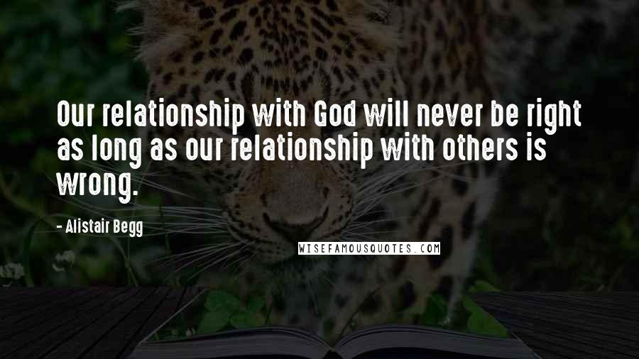 Alistair Begg Quotes: Our relationship with God will never be right as long as our relationship with others is wrong.