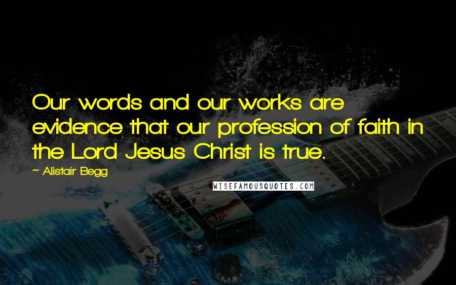 Alistair Begg Quotes: Our words and our works are evidence that our profession of faith in the Lord Jesus Christ is true.
