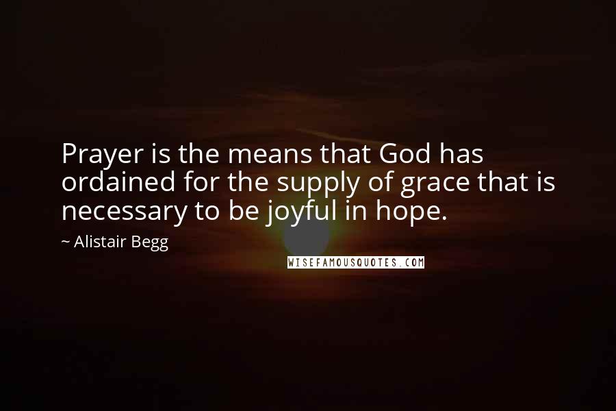 Alistair Begg Quotes: Prayer is the means that God has ordained for the supply of grace that is necessary to be joyful in hope.