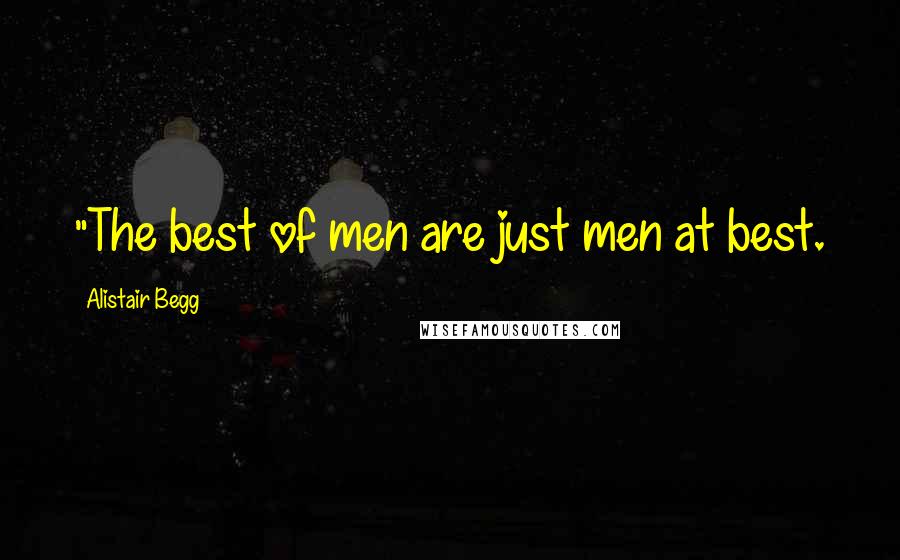 Alistair Begg Quotes: "The best of men are just men at best.