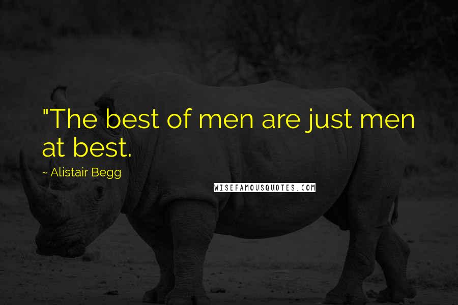Alistair Begg Quotes: "The best of men are just men at best.