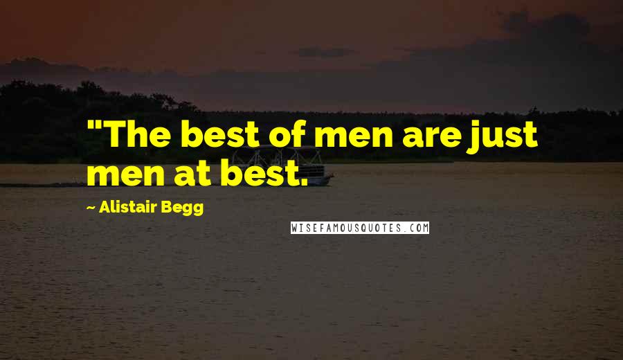 Alistair Begg Quotes: "The best of men are just men at best.