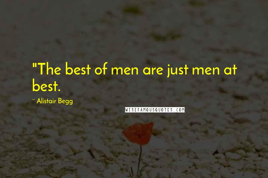 Alistair Begg Quotes: "The best of men are just men at best.