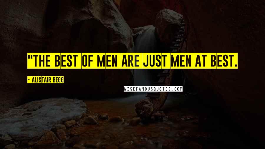 Alistair Begg Quotes: "The best of men are just men at best.