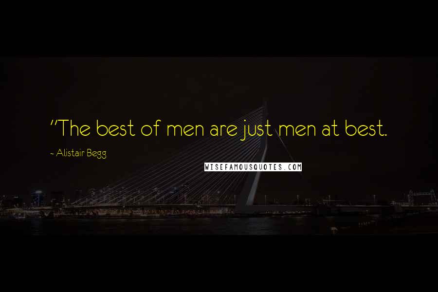 Alistair Begg Quotes: "The best of men are just men at best.