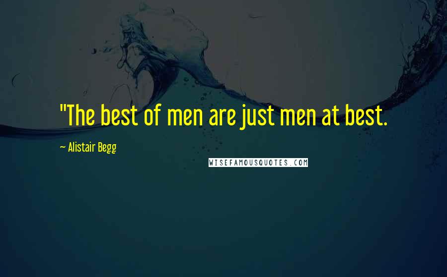 Alistair Begg Quotes: "The best of men are just men at best.