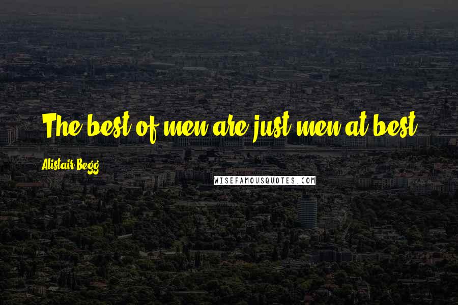 Alistair Begg Quotes: "The best of men are just men at best.