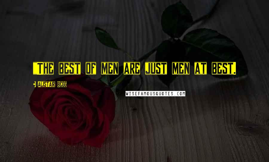 Alistair Begg Quotes: "The best of men are just men at best.