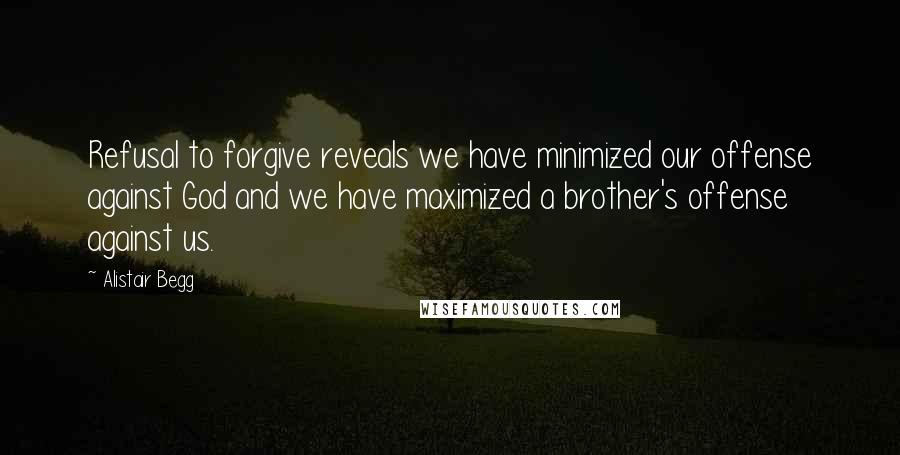 Alistair Begg Quotes: Refusal to forgive reveals we have minimized our offense against God and we have maximized a brother's offense against us.