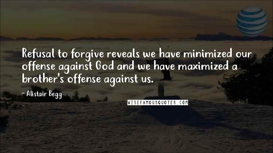 Alistair Begg Quotes: Refusal to forgive reveals we have minimized our offense against God and we have maximized a brother's offense against us.