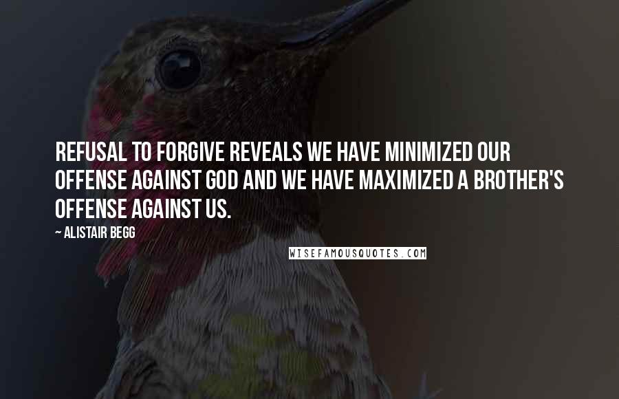 Alistair Begg Quotes: Refusal to forgive reveals we have minimized our offense against God and we have maximized a brother's offense against us.