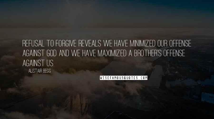 Alistair Begg Quotes: Refusal to forgive reveals we have minimized our offense against God and we have maximized a brother's offense against us.